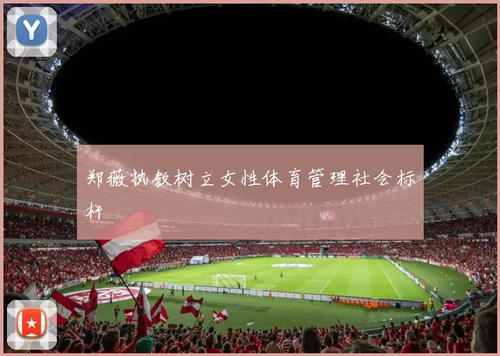 郑薇执教树立女性体育管理社会标杆