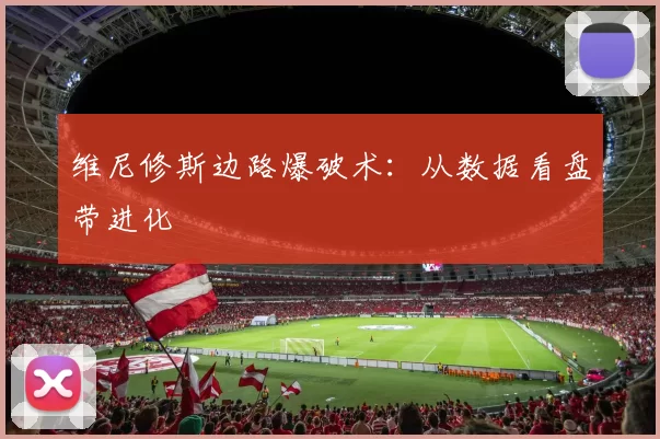 维尼修斯边路爆破术：从数据看盘带进化