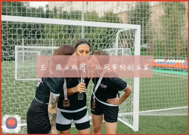 王濛商业版图：从冠军到创业家