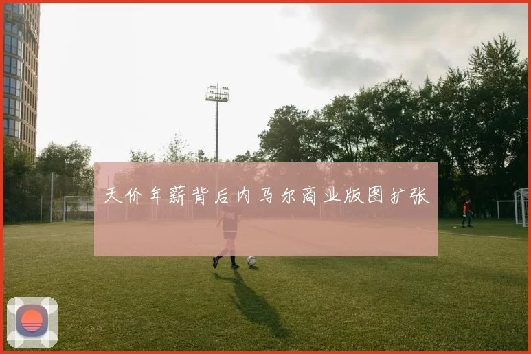 天价年薪背后内马尔商业版图扩张