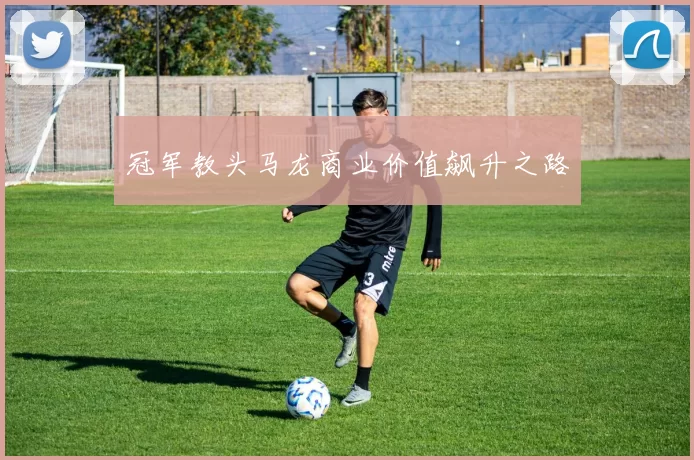 冠军教头马龙商业价值飙升之路
