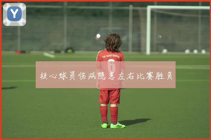 核心球员伤病隐患左右比赛胜负