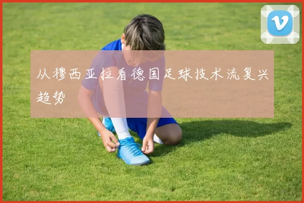 从穆西亚拉看德国足球技术流复兴趋势