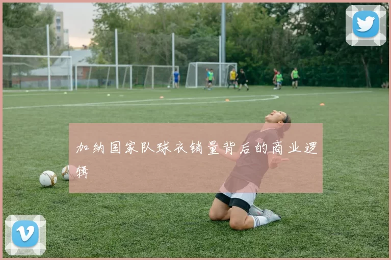 加纳国家队球衣销量背后的商业逻辑