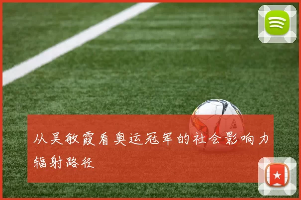 从吴敏霞看奥运冠军的社会影响力辐射路径