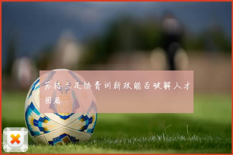 苏格兰足协青训新政能否破解人才困局