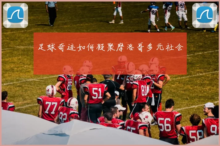 足球奇迹如何凝聚摩洛哥多元社会
